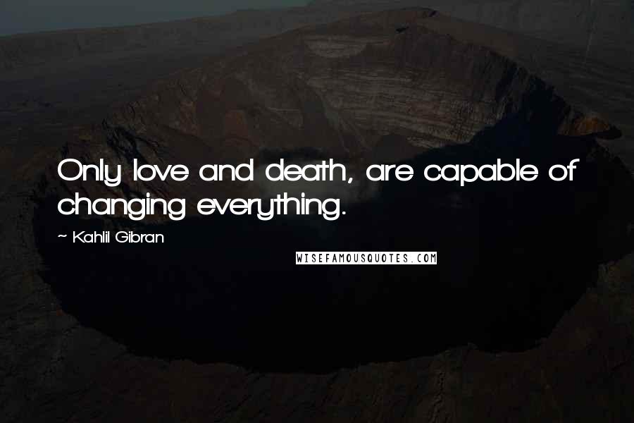 Kahlil Gibran Quotes: Only love and death, are capable of changing everything.
