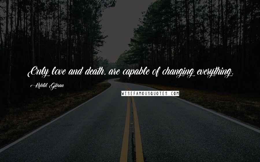 Kahlil Gibran Quotes: Only love and death, are capable of changing everything.