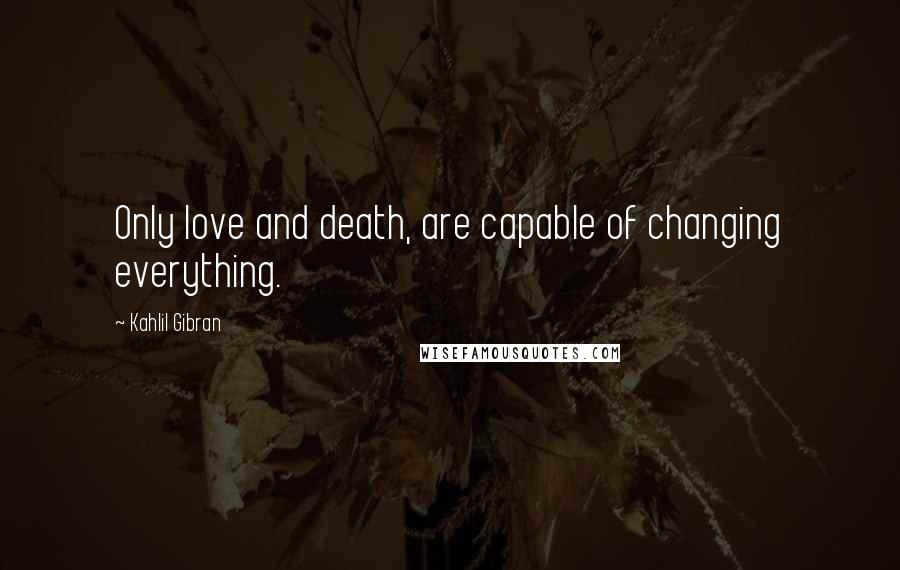 Kahlil Gibran Quotes: Only love and death, are capable of changing everything.