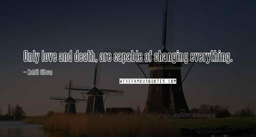 Kahlil Gibran Quotes: Only love and death, are capable of changing everything.
