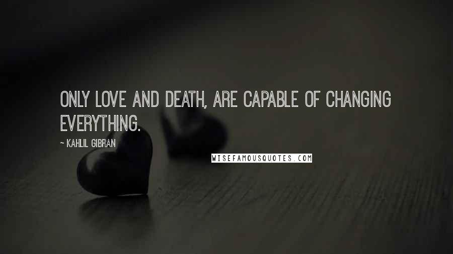 Kahlil Gibran Quotes: Only love and death, are capable of changing everything.