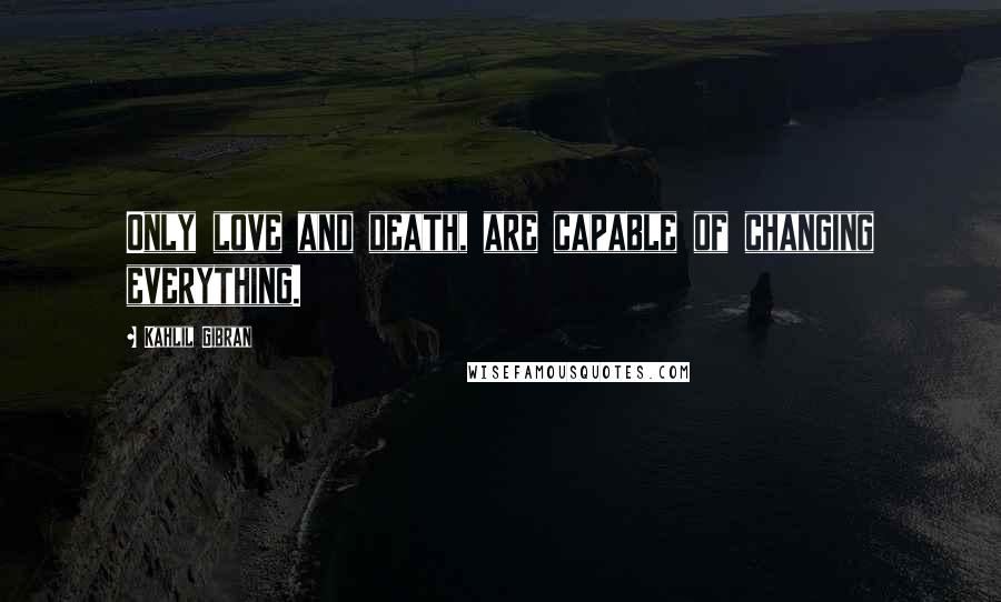 Kahlil Gibran Quotes: Only love and death, are capable of changing everything.