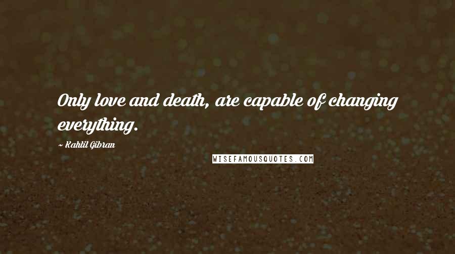 Kahlil Gibran Quotes: Only love and death, are capable of changing everything.