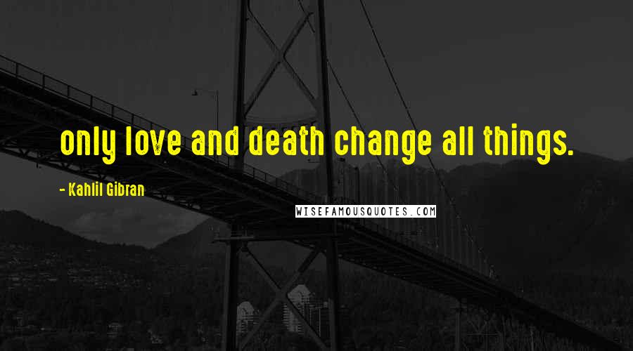 Kahlil Gibran Quotes: only love and death change all things.