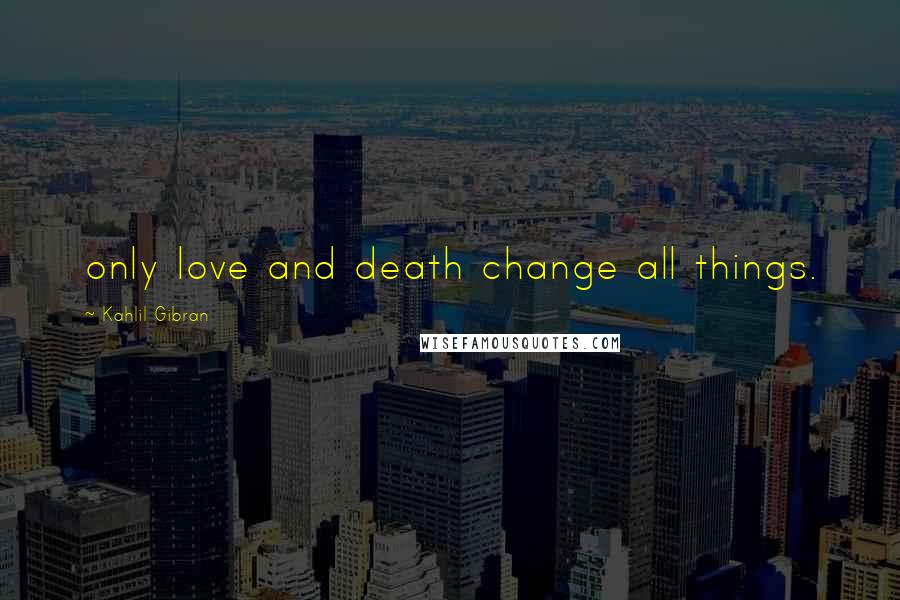 Kahlil Gibran Quotes: only love and death change all things.