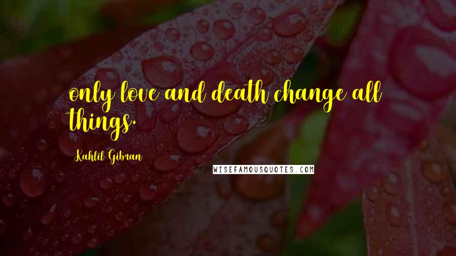 Kahlil Gibran Quotes: only love and death change all things.