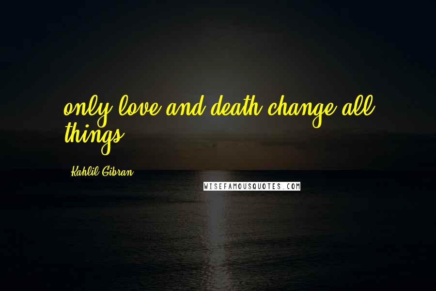 Kahlil Gibran Quotes: only love and death change all things.