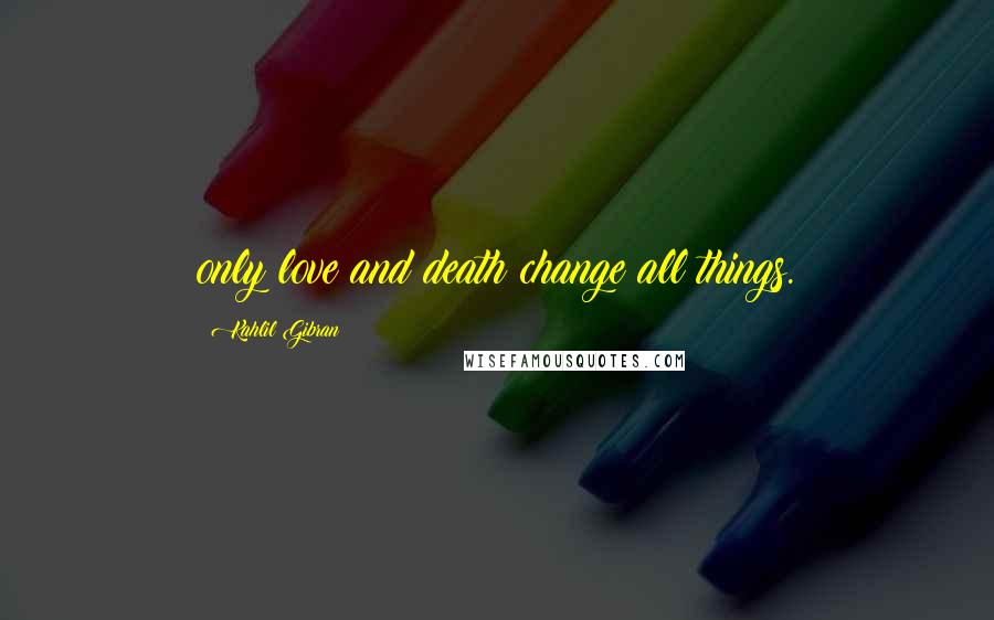 Kahlil Gibran Quotes: only love and death change all things.