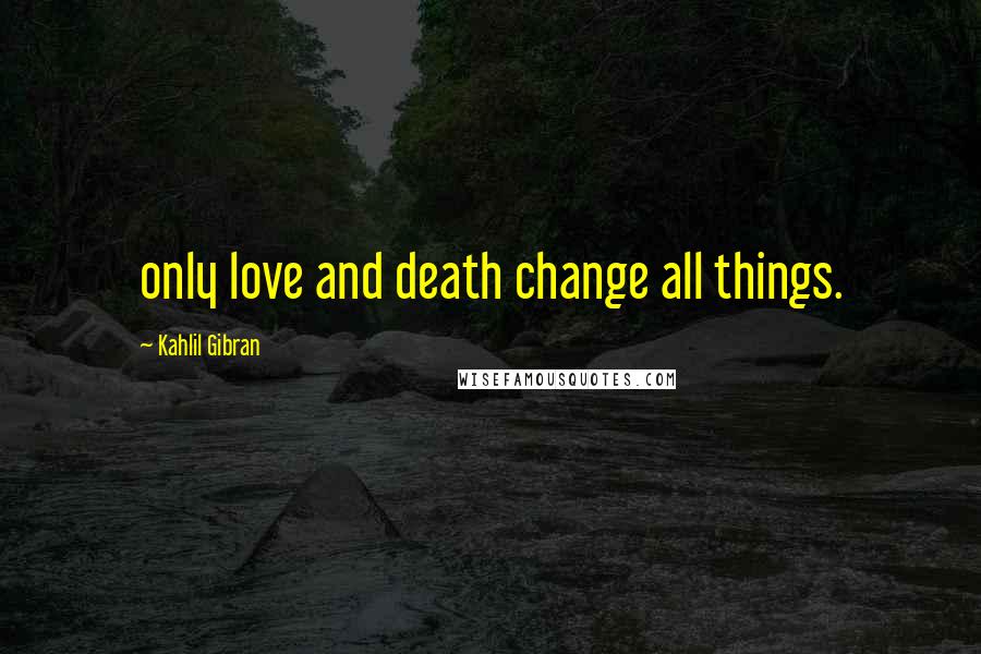 Kahlil Gibran Quotes: only love and death change all things.