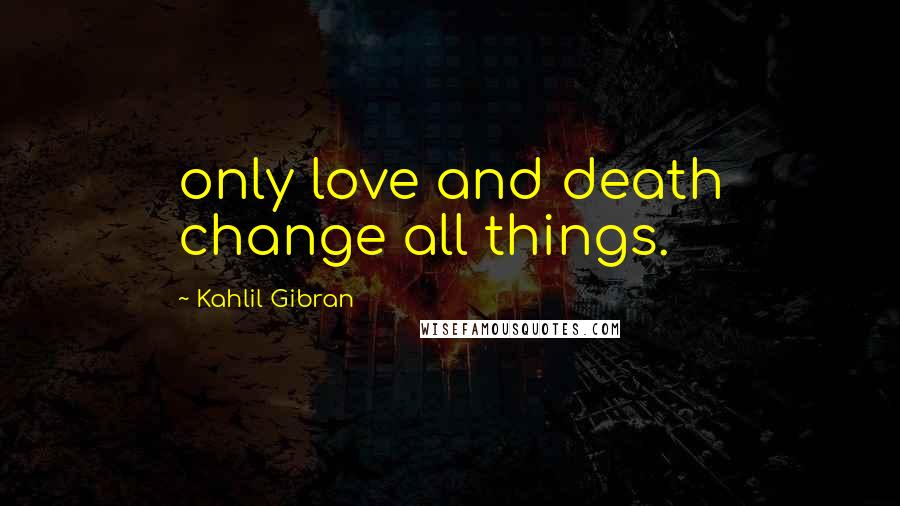 Kahlil Gibran Quotes: only love and death change all things.