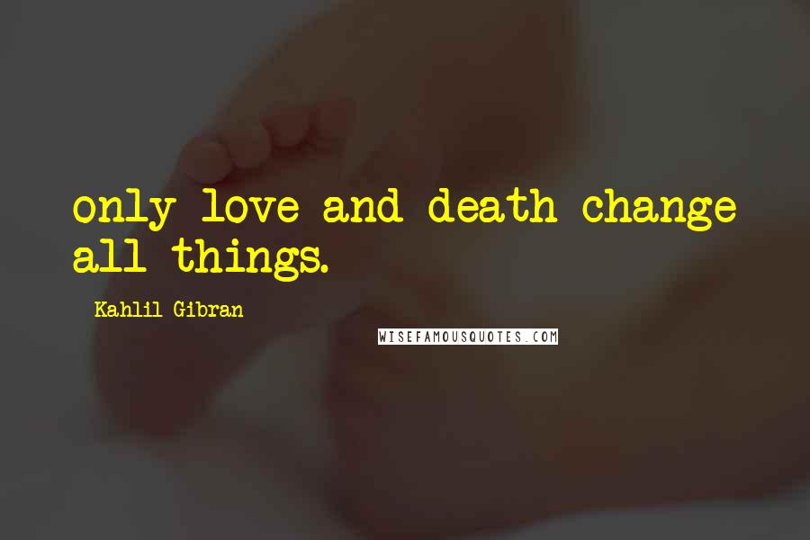 Kahlil Gibran Quotes: only love and death change all things.