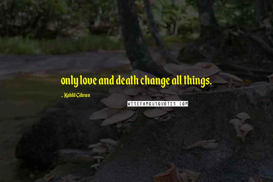 Kahlil Gibran Quotes: only love and death change all things.