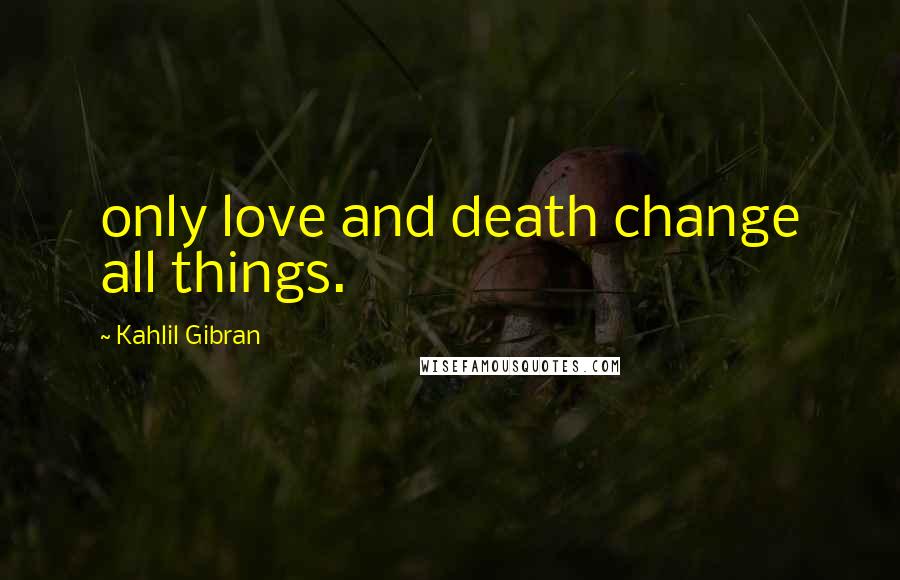 Kahlil Gibran Quotes: only love and death change all things.