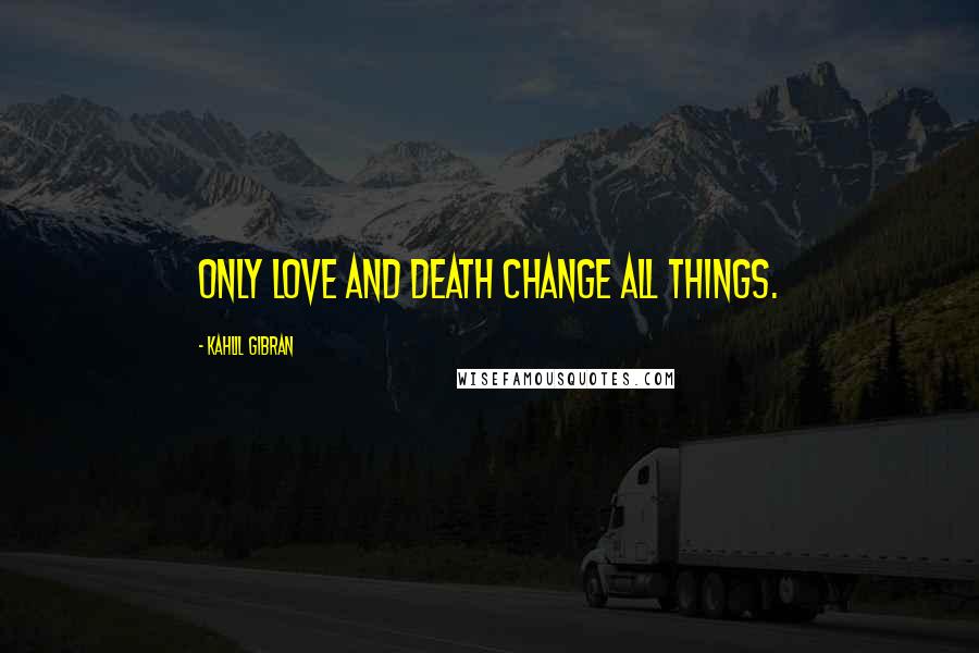 Kahlil Gibran Quotes: only love and death change all things.