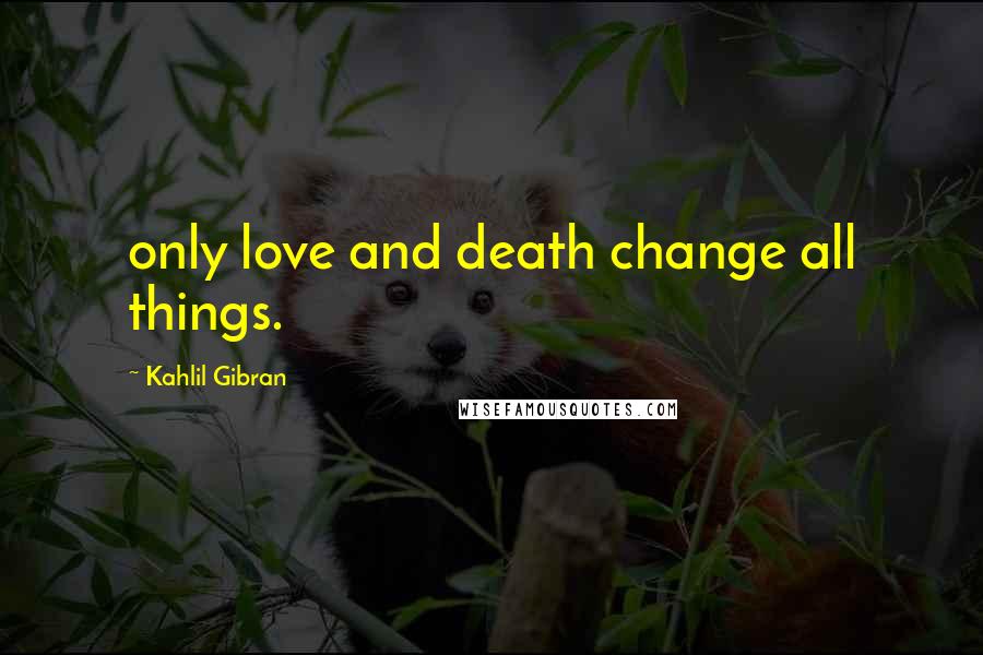 Kahlil Gibran Quotes: only love and death change all things.