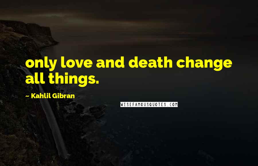 Kahlil Gibran Quotes: only love and death change all things.