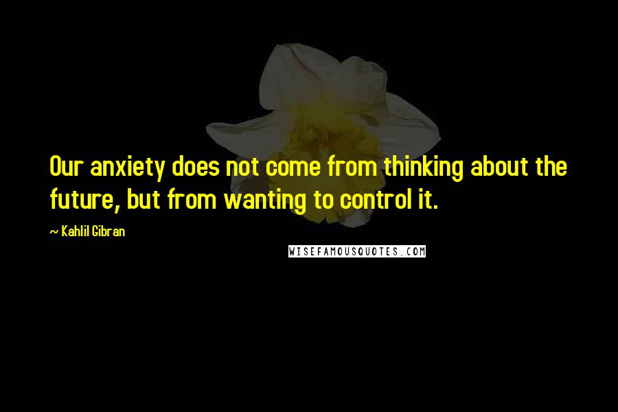 Kahlil Gibran Quotes: Our anxiety does not come from thinking about the future, but from wanting to control it.