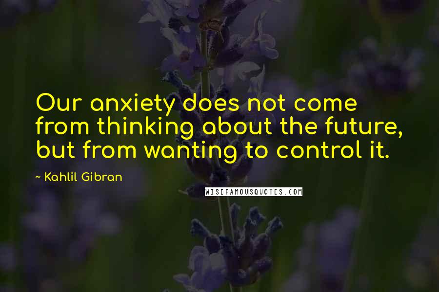 Kahlil Gibran Quotes: Our anxiety does not come from thinking about the future, but from wanting to control it.