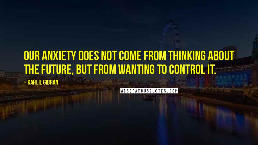 Kahlil Gibran Quotes: Our anxiety does not come from thinking about the future, but from wanting to control it.