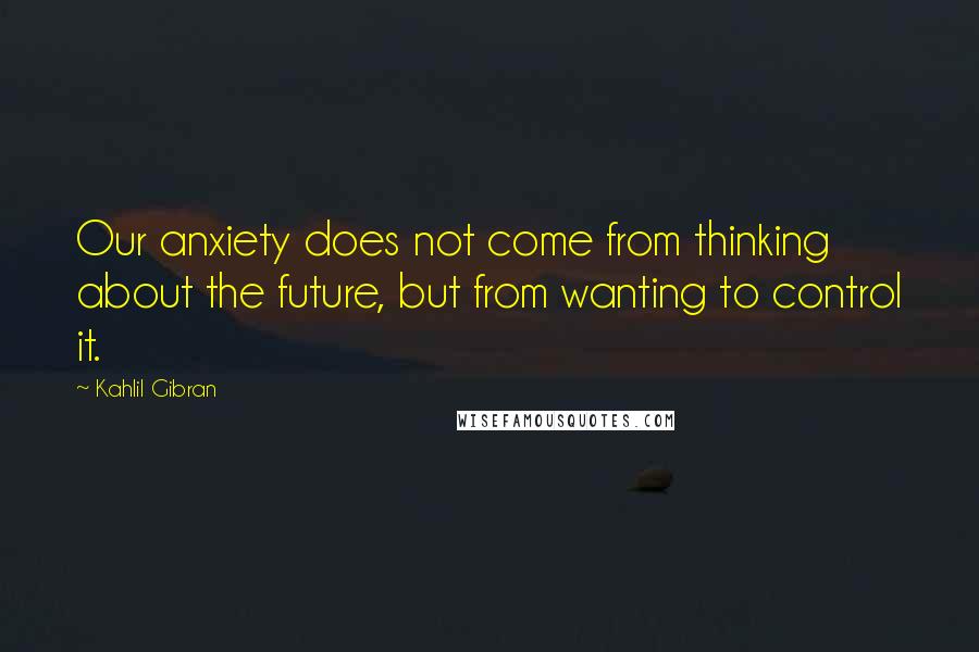 Kahlil Gibran Quotes: Our anxiety does not come from thinking about the future, but from wanting to control it.