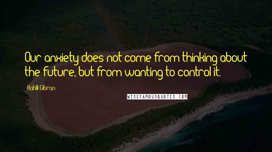 Kahlil Gibran Quotes: Our anxiety does not come from thinking about the future, but from wanting to control it.