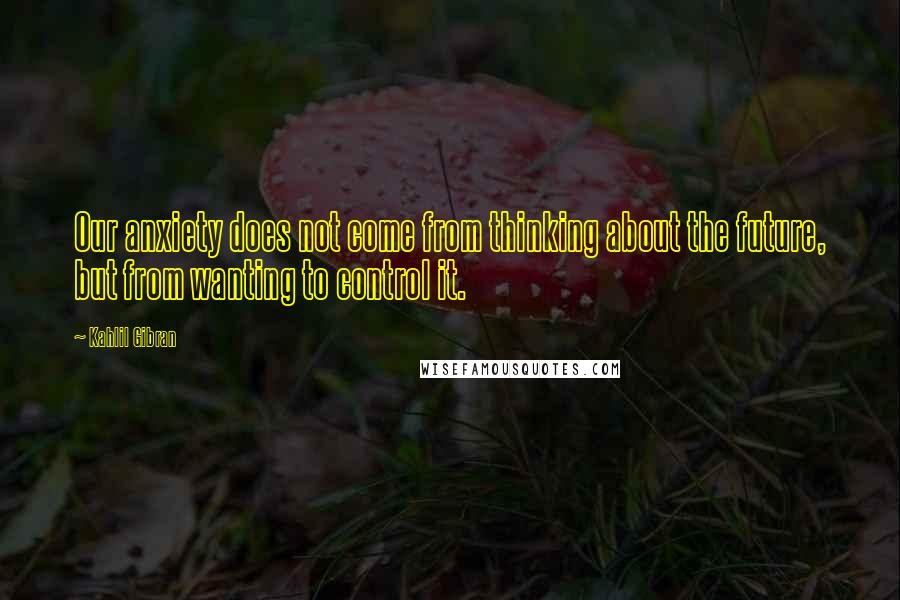 Kahlil Gibran Quotes: Our anxiety does not come from thinking about the future, but from wanting to control it.