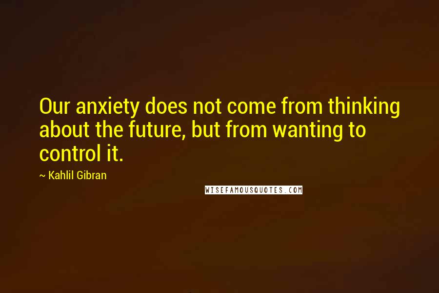 Kahlil Gibran Quotes: Our anxiety does not come from thinking about the future, but from wanting to control it.