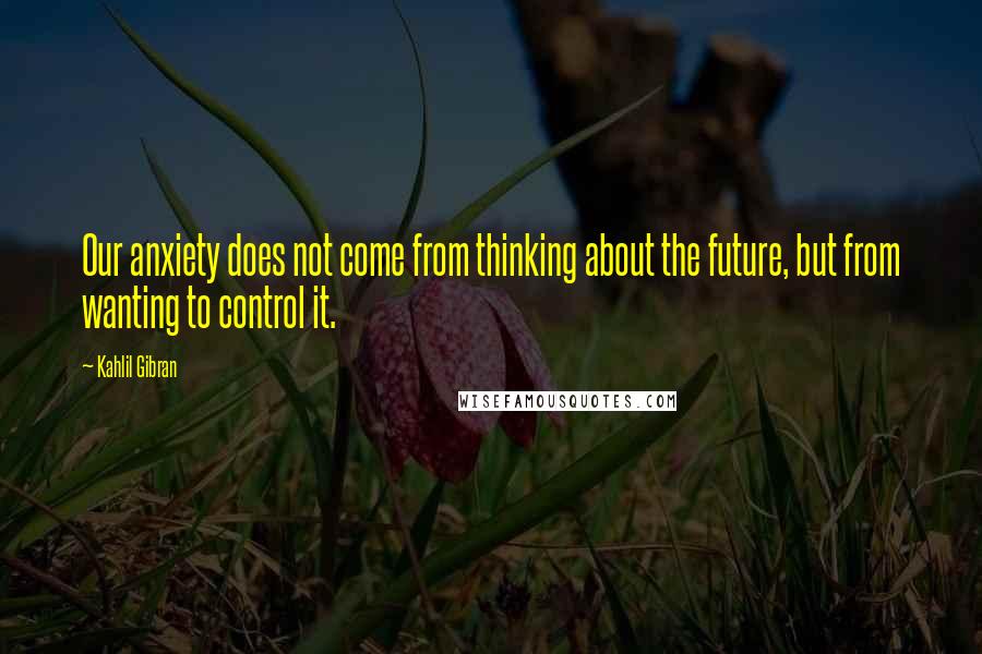 Kahlil Gibran Quotes: Our anxiety does not come from thinking about the future, but from wanting to control it.