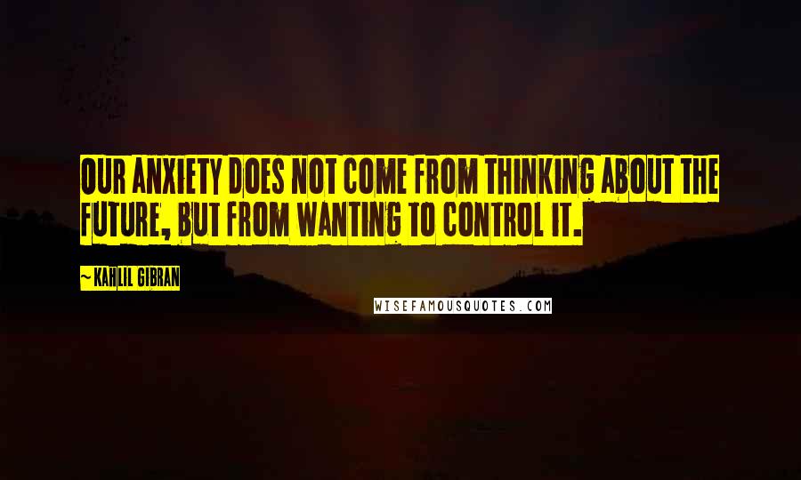 Kahlil Gibran Quotes: Our anxiety does not come from thinking about the future, but from wanting to control it.