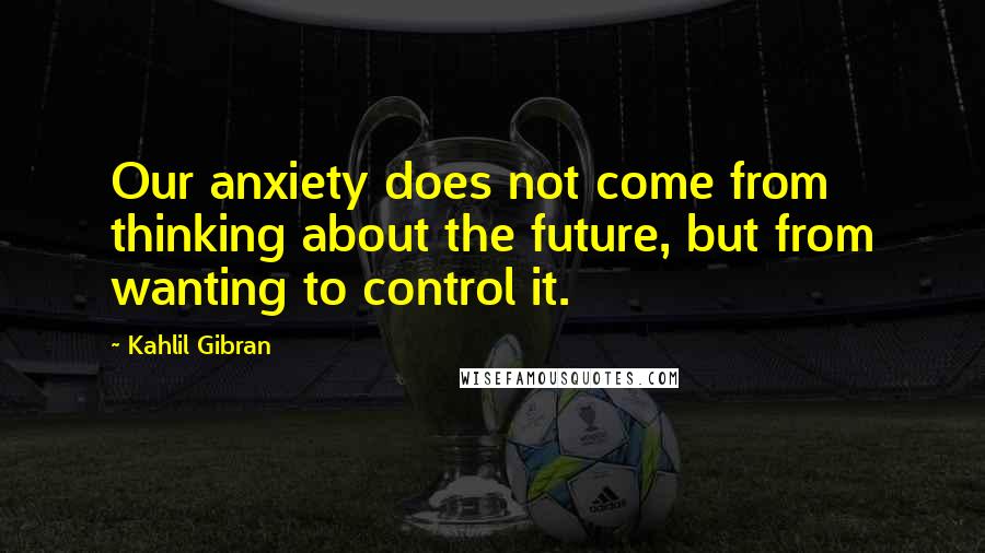 Kahlil Gibran Quotes: Our anxiety does not come from thinking about the future, but from wanting to control it.