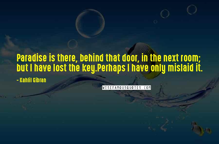 Kahlil Gibran Quotes: Paradise is there, behind that door, in the next room; but I have lost the key.Perhaps I have only mislaid it.