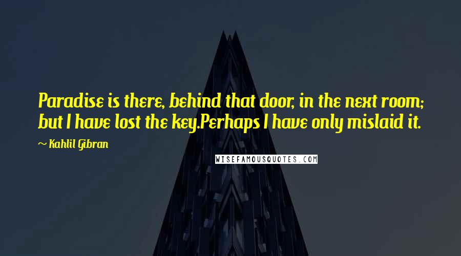 Kahlil Gibran Quotes: Paradise is there, behind that door, in the next room; but I have lost the key.Perhaps I have only mislaid it.