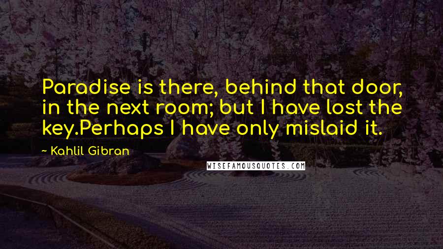 Kahlil Gibran Quotes: Paradise is there, behind that door, in the next room; but I have lost the key.Perhaps I have only mislaid it.