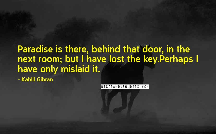 Kahlil Gibran Quotes: Paradise is there, behind that door, in the next room; but I have lost the key.Perhaps I have only mislaid it.