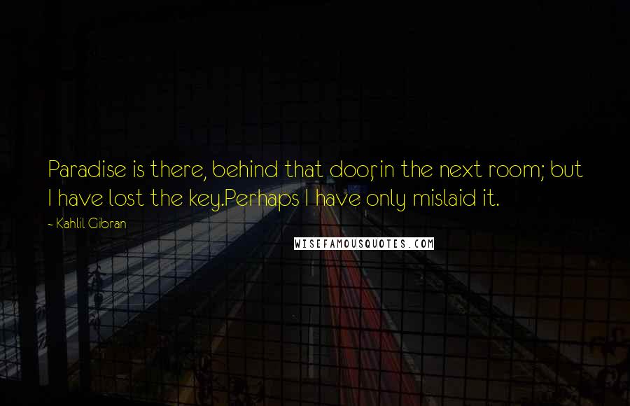 Kahlil Gibran Quotes: Paradise is there, behind that door, in the next room; but I have lost the key.Perhaps I have only mislaid it.