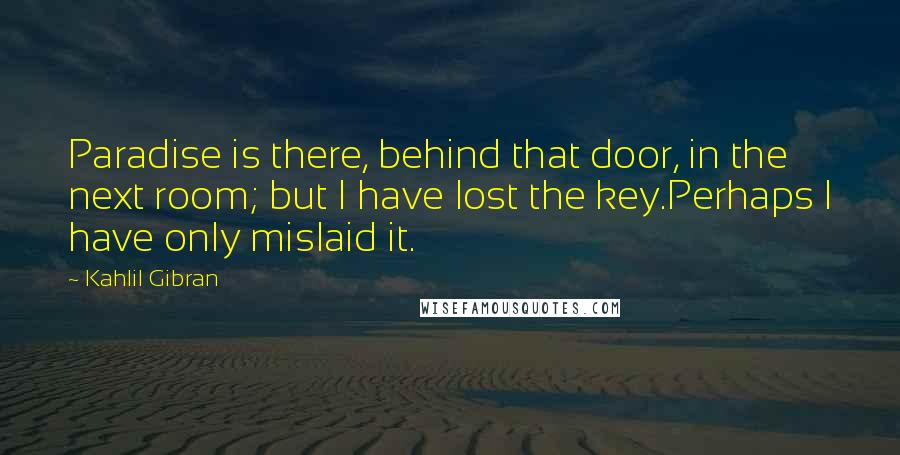 Kahlil Gibran Quotes: Paradise is there, behind that door, in the next room; but I have lost the key.Perhaps I have only mislaid it.