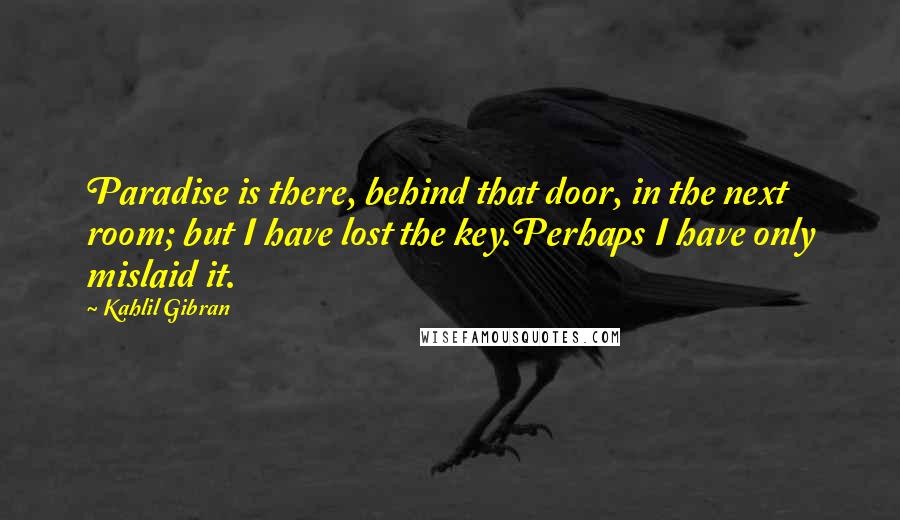 Kahlil Gibran Quotes: Paradise is there, behind that door, in the next room; but I have lost the key.Perhaps I have only mislaid it.