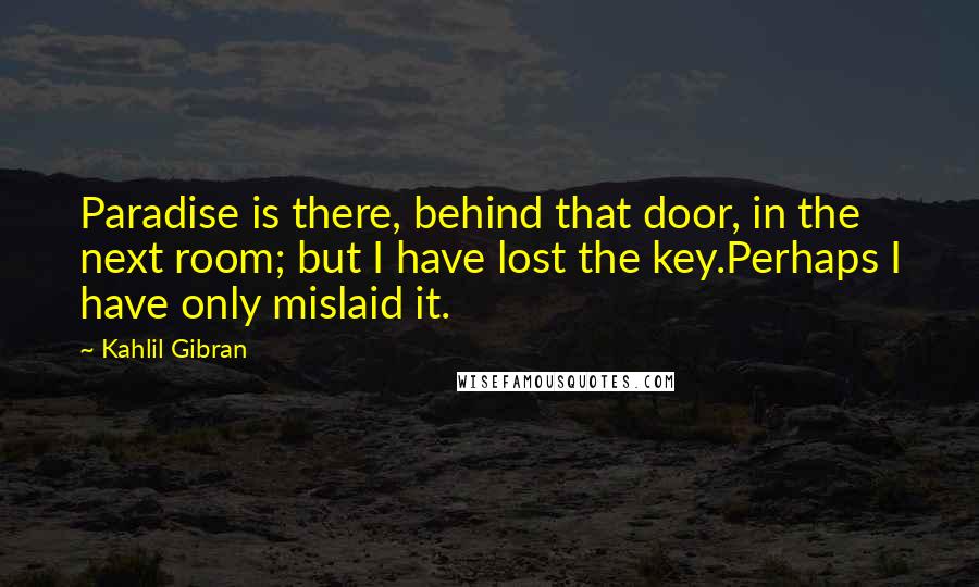 Kahlil Gibran Quotes: Paradise is there, behind that door, in the next room; but I have lost the key.Perhaps I have only mislaid it.