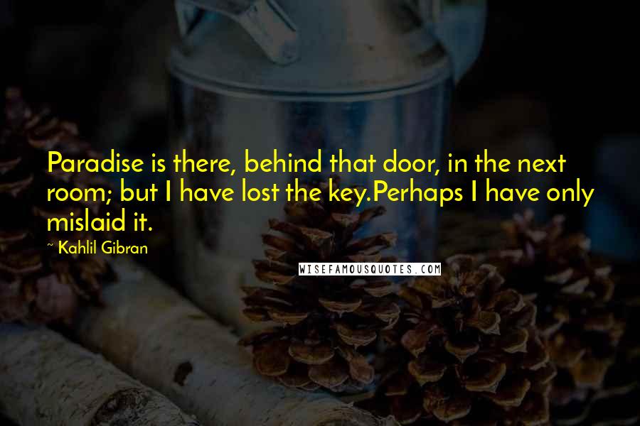 Kahlil Gibran Quotes: Paradise is there, behind that door, in the next room; but I have lost the key.Perhaps I have only mislaid it.