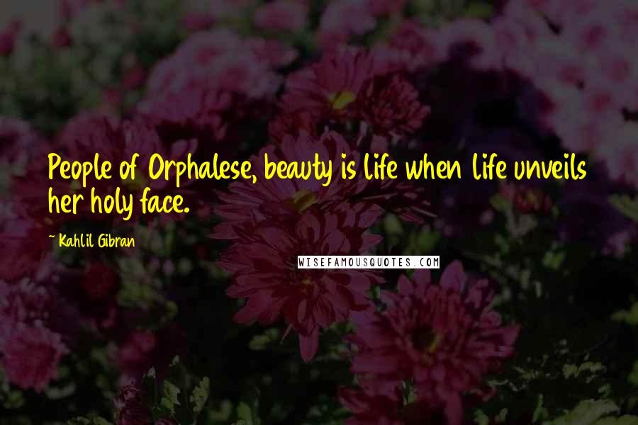 Kahlil Gibran Quotes: People of Orphalese, beauty is life when life unveils her holy face.