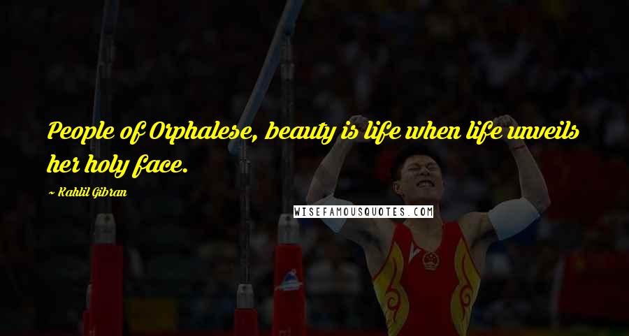 Kahlil Gibran Quotes: People of Orphalese, beauty is life when life unveils her holy face.