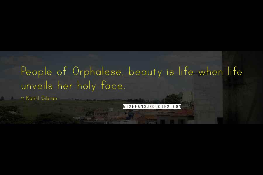 Kahlil Gibran Quotes: People of Orphalese, beauty is life when life unveils her holy face.