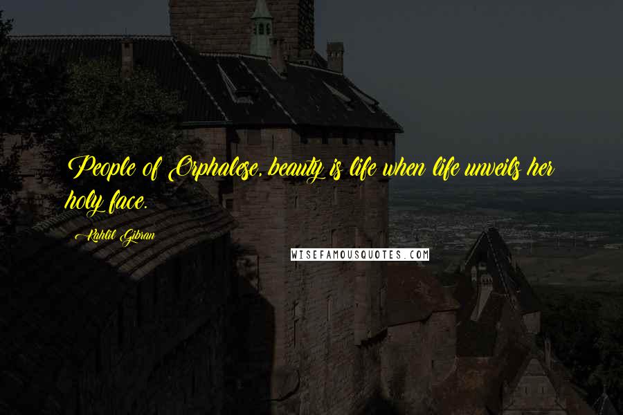 Kahlil Gibran Quotes: People of Orphalese, beauty is life when life unveils her holy face.