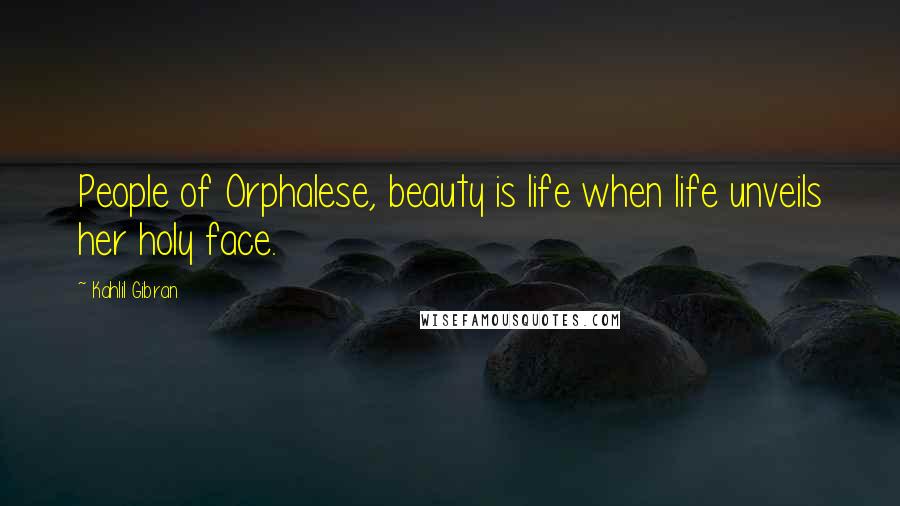 Kahlil Gibran Quotes: People of Orphalese, beauty is life when life unveils her holy face.