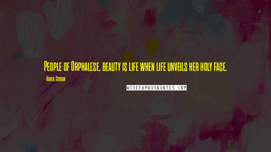 Kahlil Gibran Quotes: People of Orphalese, beauty is life when life unveils her holy face.