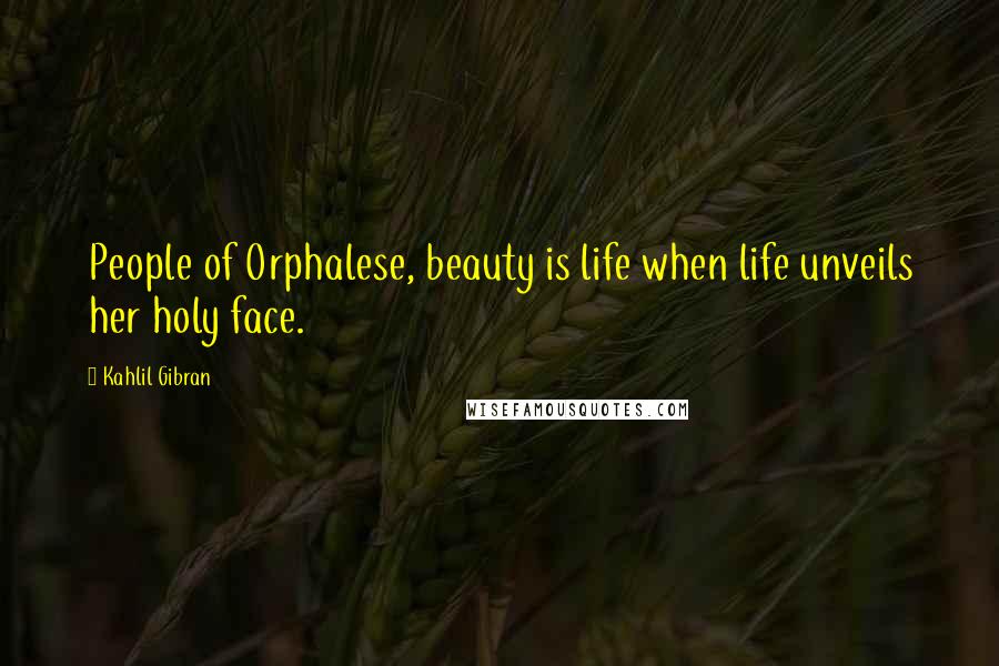 Kahlil Gibran Quotes: People of Orphalese, beauty is life when life unveils her holy face.