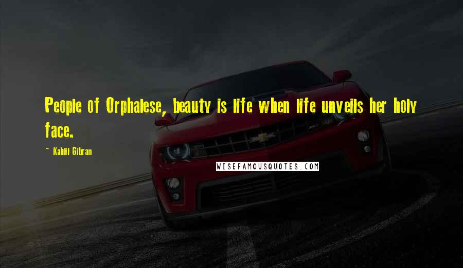 Kahlil Gibran Quotes: People of Orphalese, beauty is life when life unveils her holy face.