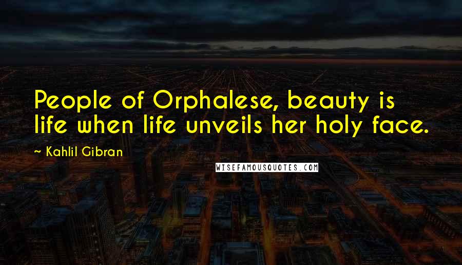 Kahlil Gibran Quotes: People of Orphalese, beauty is life when life unveils her holy face.