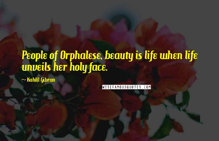 Kahlil Gibran Quotes: People of Orphalese, beauty is life when life unveils her holy face.