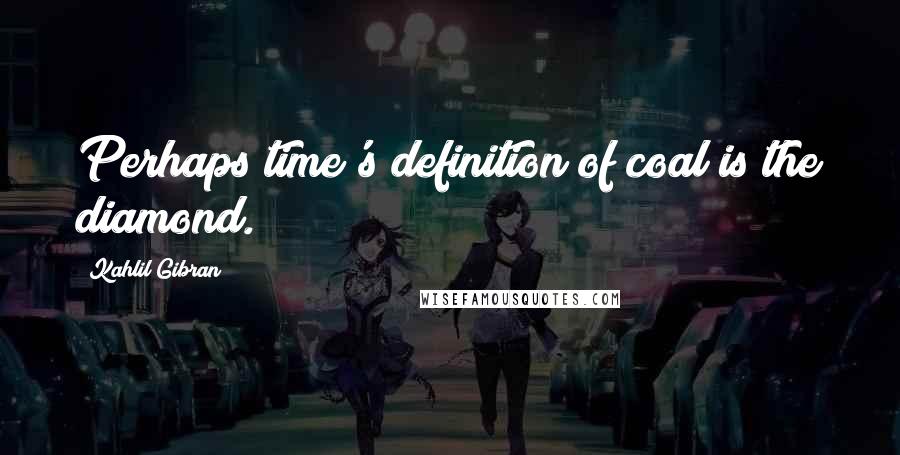 Kahlil Gibran Quotes: Perhaps time's definition of coal is the diamond.